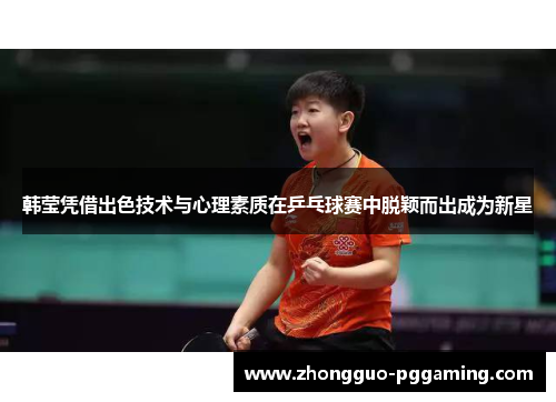 韩莹凭借出色技术与心理素质在乒乓球赛中脱颖而出成为新星 韩莹凭借出色技术与心理素质在乒乓球赛中脱颖而出成为新星