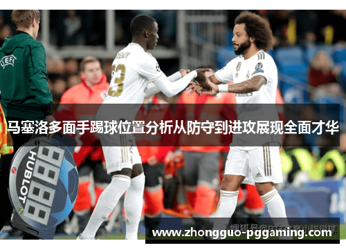 马塞洛多面手踢球位置分析从防守到进攻展现全面才华