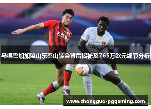 马德鲁加加盟山东泰山转会背后揭秘及765万欧元细节分析 马德鲁加加盟山东泰山转会背后揭秘及765万欧元细节分析