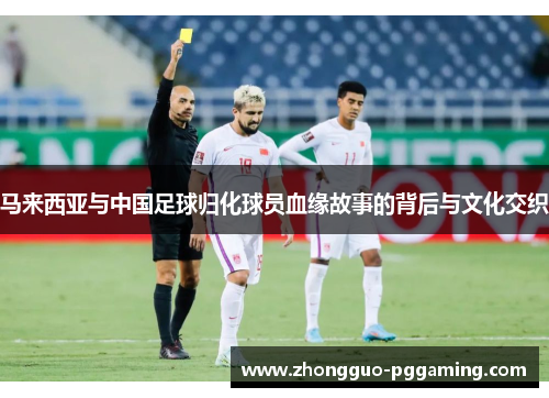 马来西亚与中国足球归化球员血缘故事的背后与文化交织