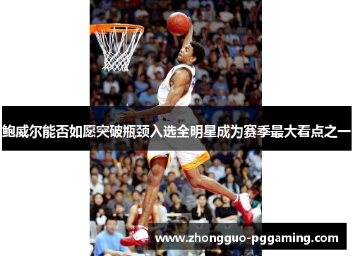 鲍威尔能否如愿突破瓶颈入选全明星成为赛季最大看点之一