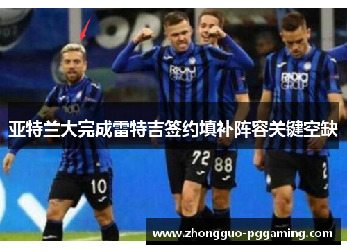 亚特兰大完成雷特吉签约填补阵容关键空缺