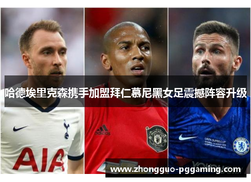 哈德埃里克森携手加盟拜仁慕尼黑女足震撼阵容升级