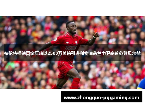 布伦特福德夏窗压哨以2500万英镑引进利物浦荷兰中卫塞普范登贝尔赫