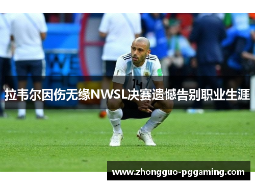 拉韦尔因伤无缘NWSL决赛遗憾告别职业生涯 拉韦尔因伤无缘NWSL决赛遗憾告别职业生涯