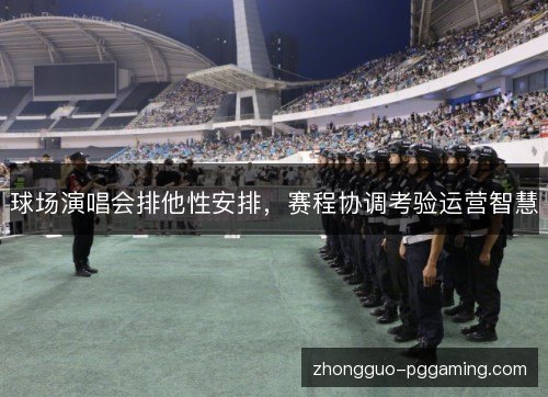 球场演唱会排他性安排，赛程协调考验运营智慧