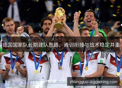 德国国家队长期建队思路,青训衔接与战术稳定并重 德国国家队长期建队思路,青训衔接与战术稳定并重