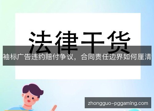 袖标广告违约赔付争议,合同责任边界如何厘清 袖标广告违约赔付争议,合同责任边界如何厘清