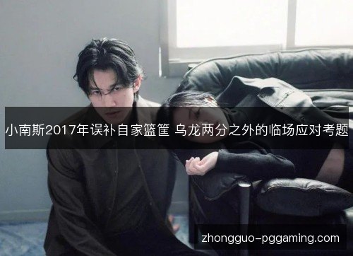 小南斯2017年误补自家篮筐 乌龙两分之外的临场应对考题